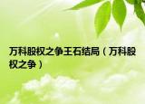 万科股权之争王石结局（万科股权之争）
