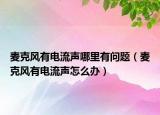 麦克风有电流声哪里有问题（麦克风有电流声怎么办）