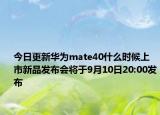 今日更新华为mate40什么时候上市新品发布会将于9月10日20:00发布