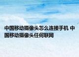 中国移动摄像头怎么连接手机 中国移动摄像头任何联网