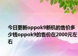 今日更新oppok9新机的售价多少钱oppok9的售价在2000元左右