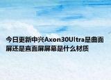 今日更新中兴Axon30Ultra是曲面屏还是直面屏屏幕是什么材质