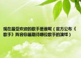现在最受欢迎的歌手是谁呢（官方公布《歌手》阵容你最期待哪位歌手的演绎）