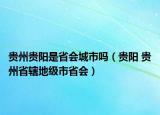 贵州贵阳是省会城市吗（贵阳 贵州省辖地级市省会）