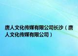 唐人文化传媒有限公司长沙（唐人文化传媒有限公司）