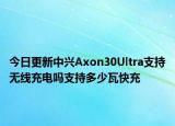 今日更新中兴Axon30Ultra支持无线充电吗支持多少瓦快充