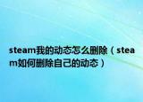 steam我的动态怎么删除（steam如何删除自己的动态）