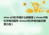 vivo s10红外线什么时候用（vivos10有红外线功能吗 vivos10红外线功能在哪里介绍）