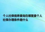 个人社保信息查询在哪里查个人社保办理条件是什么