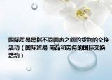 国际贸易是指不同国家之间的货物的交换活动（国际贸易 商品和劳务的国际交换活动）