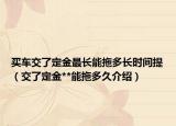 买车交了定金最长能拖多长时间提（交了定金**能拖多久介绍）