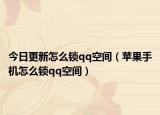 今日更新怎么锁qq空间（苹果手机怎么锁qq空间）