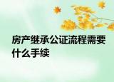 房产继承公证流程需要什么手续