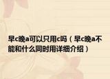 早c晚a可以只用c吗（早c晚a不能和什么同时用详细介绍）
