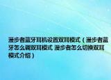 漫步者蓝牙耳机设置双耳模式（漫步者蓝牙怎么调双耳模式 漫步者怎么切换双耳模式介绍）