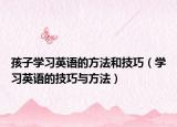孩子学习英语的方法和技巧（学习英语的技巧与方法）