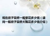 现在房子装修一般要花多少钱（请问一般房子装修大概花多少钱介绍）
