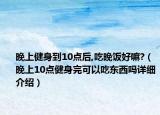 晚上健身到10点后,吃晚饭好嘛?（晚上10点健身完可以吃东西吗详细介绍）
