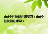 dnf个性技能在哪学习（dnf个性技能在哪学）