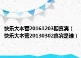 快乐大本营20161203期嘉宾（快乐大本营20130302嘉宾是谁）