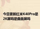 今日更新红米K40Pro是2K屏吗是曲面屏吗