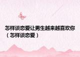 怎样谈恋爱让男生越来越喜欢你（怎样谈恋爱）