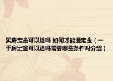 买房定金可以退吗 如何才能退定金（一手房定金可以退吗需要哪些条件吗介绍）