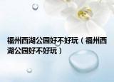 福州西湖公园好不好玩（福州西湖公园好不好玩）