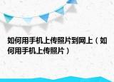 如何用手机上传照片到网上（如何用手机上传照片）