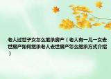 老人过世子女怎么继承房产（老人有一儿一女去世房产如何继承老人去世房产怎么继承方式介绍）