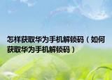 怎样获取华为手机解锁码（如何获取华为手机解锁码）
