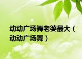 动动广场舞老婆最大（动动广场舞）