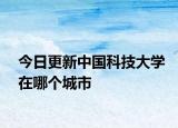 今日更新中国科技大学在哪个城市