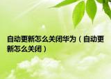 自动更新怎么关闭华为（自动更新怎么关闭）