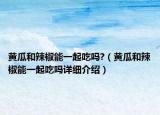 黄瓜和辣椒能一起吃吗?（黄瓜和辣椒能一起吃吗详细介绍）