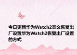 今日更新华为Watch2怎么恢复出厂设置华为Watch2恢复出厂设置的方式