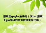 游戏王gxgba金手指（求psp游戏王gx2和4的全卡片金手指代码）