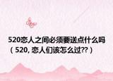 520恋人之间必须要送点什么吗（520, 恋人们该怎么过??）