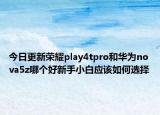今日更新荣耀play4tpro和华为nova5z哪个好新手小白应该如何选择