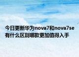 今日更新华为nova7和nova7se有什么区别哪款更加值得入手