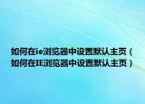 如何在ie浏览器中设置默认主页（如何在IE浏览器中设置默认主页）