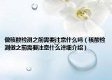 做核酸检测之前需要注意什么吗（核酸检测做之前需要注意什么详细介绍）