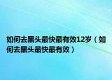 如何去黑头最快最有效12岁（如何去黑头最快最有效）