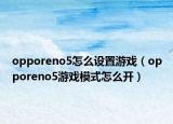 opporeno5怎么设置游戏（opporeno5游戏模式怎么开）