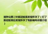 接种完第三针新冠疫苗发现怀孕了（打了新冠疫苗后发现怀孕了有影响吗详细介绍）