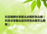 抖音视频分享箭头出现好友头像（抖音分享箭头显示好友头像怎么删除）