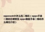oppowatch怎么找二维码（oppo手表二维码在哪里找 oppo智能手表二维码怎么调出介绍）