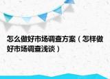 怎么做好市场调查方案（怎样做好市场调查浅谈）