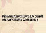 核酸检测做完查不到结果怎么办（核酸检测做完查不到结果怎么办详细介绍）