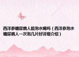 西洋参糖尿病人能泡水喝吗（西洋参泡水糖尿病人一次泡几片好详细介绍）
